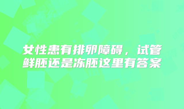 女性患有排卵障碍，试管鲜胚还是冻胚这里有答案
