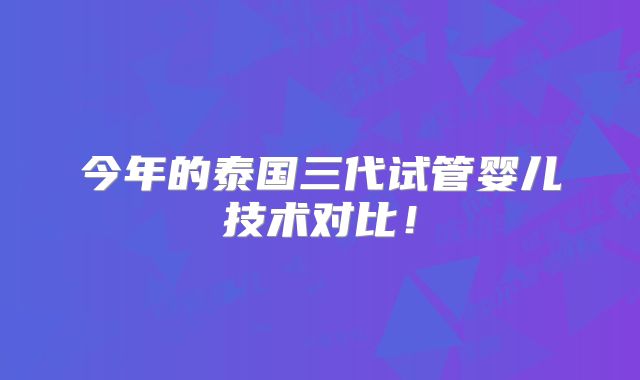 今年的泰国三代试管婴儿技术对比！