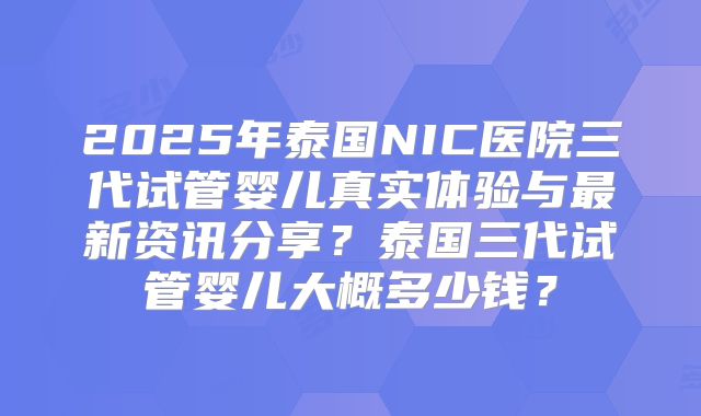 2025年泰国NIC医院三代试管婴儿真实体验与最新资讯分享?泰国三代试管婴儿大概多少钱?