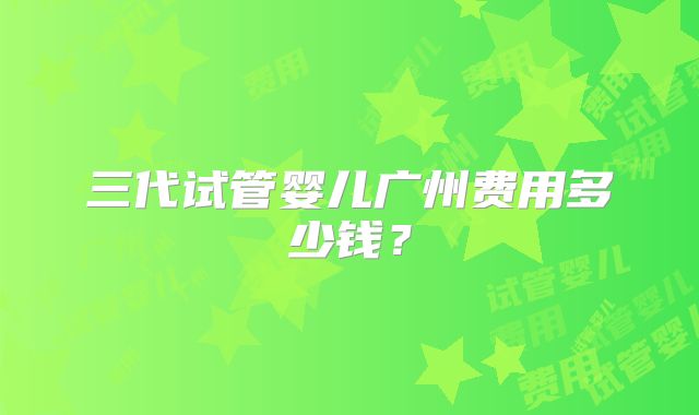 三代试管婴儿广州费用多少钱?