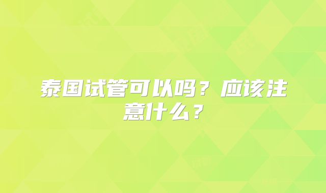泰国试管可以吗？应该注意什么？