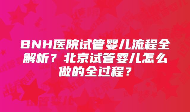 BNH医院试管婴儿流程全解析？北京试管婴儿怎么做的全过程？