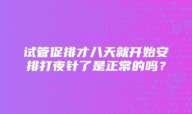 试管促排才八天就开始安排打夜针了是正常的吗？