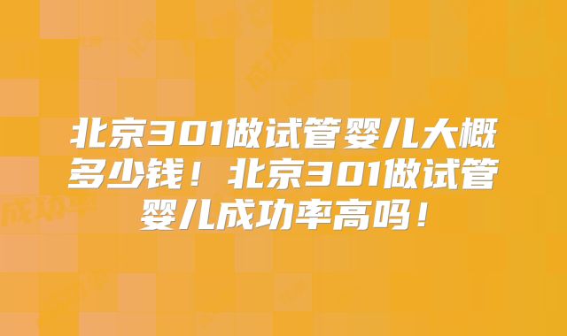 北京301做试管婴儿大概多少钱!北京301做试管婴儿成功率高吗!