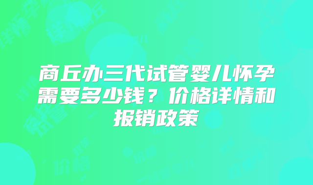 商丘办三代试管婴儿怀孕需要多少钱？价格详情和报销政策