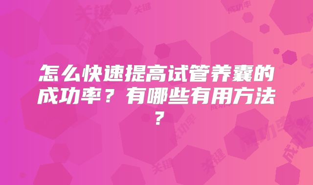 怎么快速提高试管养囊的成功率?有哪些有用方法?