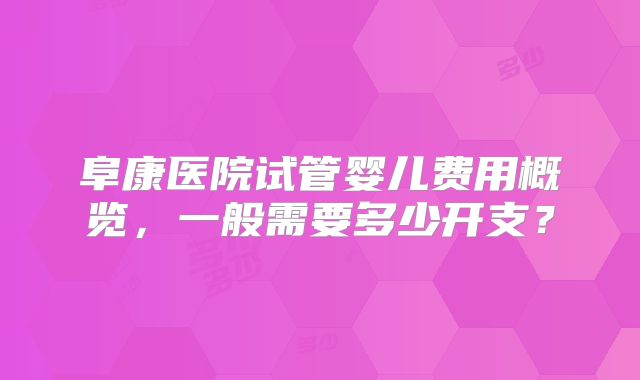 阜康医院试管婴儿费用概览，一般需要多少开支？
