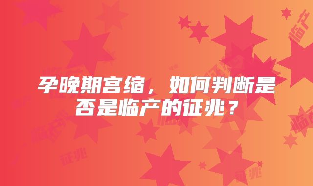 孕晚期宫缩,如何判断是否是临产的征兆?