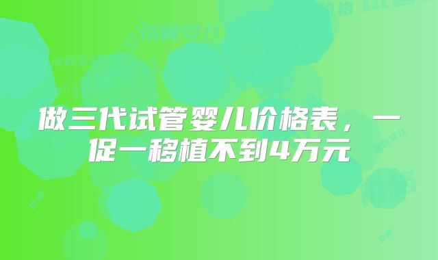 做三代试管婴儿价格表，一促一移植不到4万元