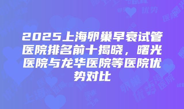2025上海卵巢早衰试管医院排名前十揭晓,曙光医院与龙华医院等医院优势对比