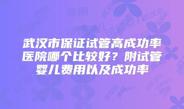 武汉市保证试管高成功率医院哪个比较好?附试管婴儿费用以及成功率