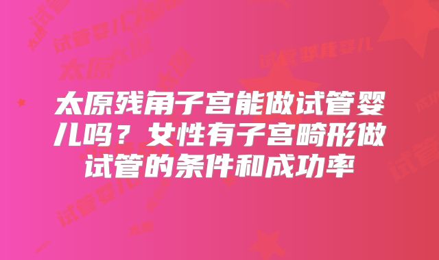 太原残角子宫能做试管婴儿吗？女性有子宫畸形做试管的条件和成功率