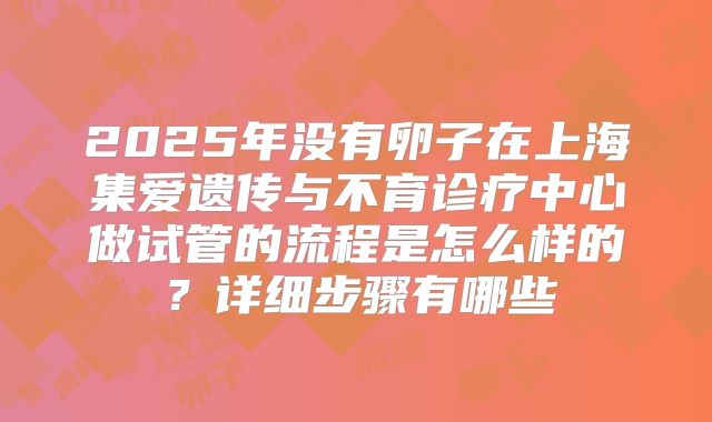 2025年没有卵子在上海集爱遗传与不育诊疗中心做试管的流程是怎么样的?详细步骤有哪些