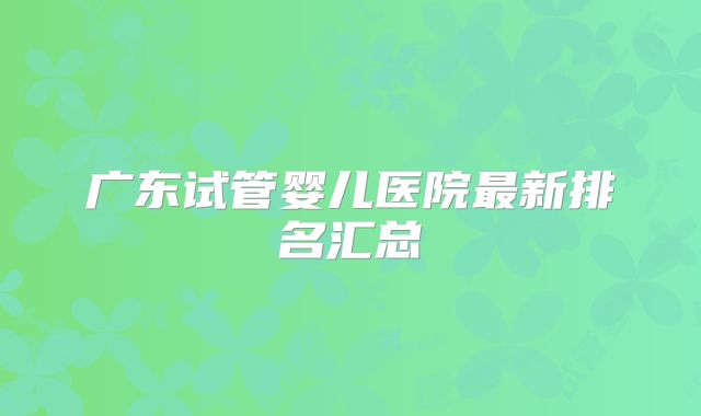 广东试管婴儿医院最新排名汇总