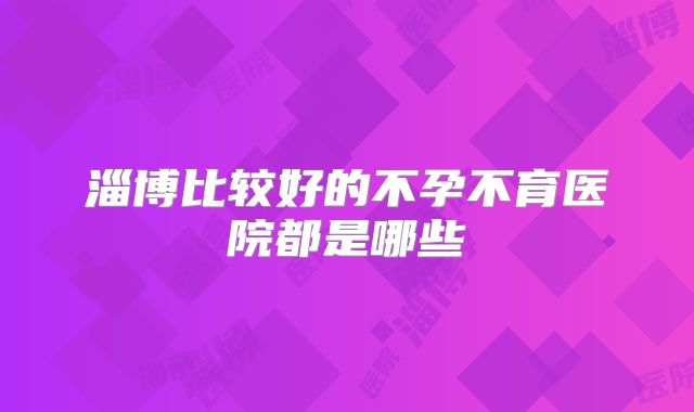 淄博比较好的不孕不育医院都是哪些