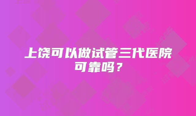 上饶可以做试管三代医院可靠吗？