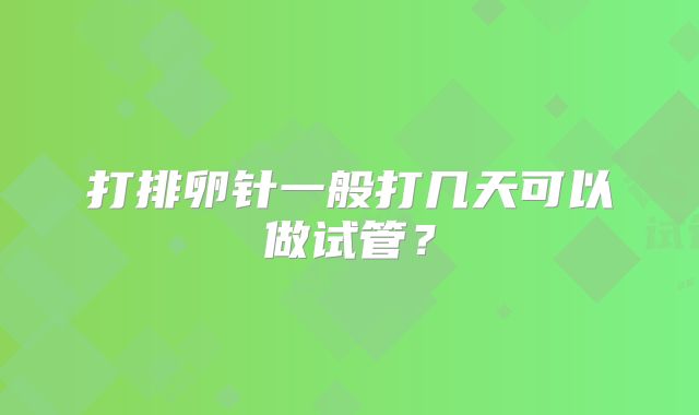 打排卵针一般打几天可以做试管?