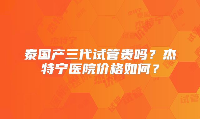 泰国产三代试管贵吗?杰特宁医院价格如何?