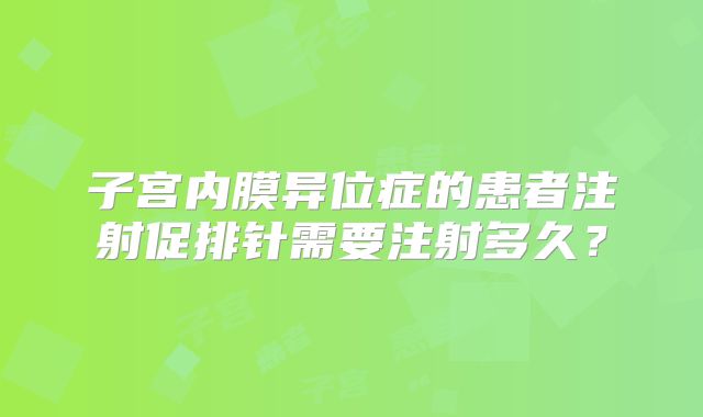 子宫内膜异位症的患者注射促排针需要注射多久?