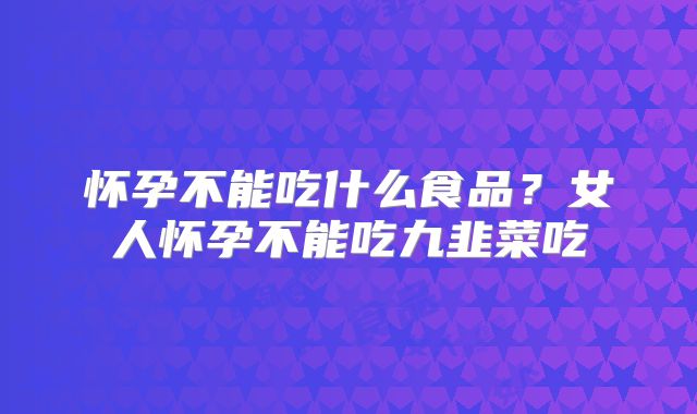 怀孕不能吃什么食品?女人怀孕不能吃九韭菜吃