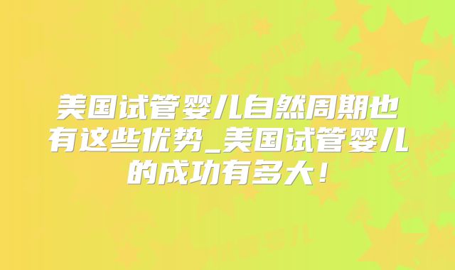 美国试管婴儿自然周期也有这些优势_美国试管婴儿的成功有多大！