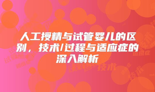 人工授精与试管婴儿的区别,技术/过程与适应症的深入解析
