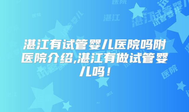 湛江有试管婴儿医院吗附医院介绍,湛江有做试管婴儿吗！