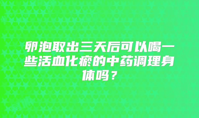 卵泡取出三天后可以喝一些活血化瘀的中药调理身体吗?