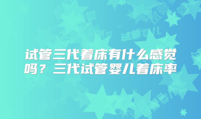 试管三代着床有什么感觉吗？三代试管婴儿着床率