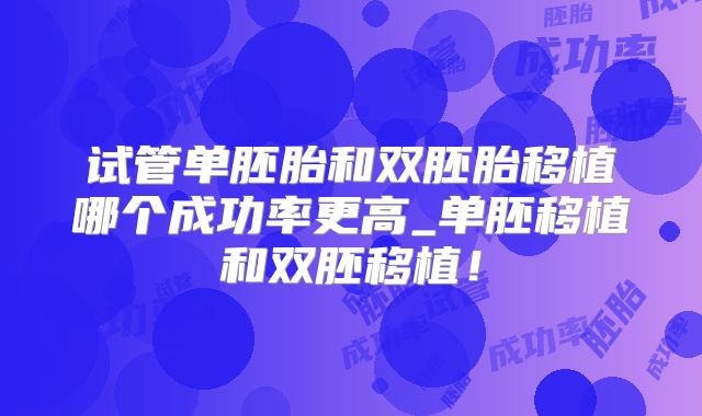试管单胚胎和双胚胎移植哪个成功率更高_单胚移植和双胚移植！