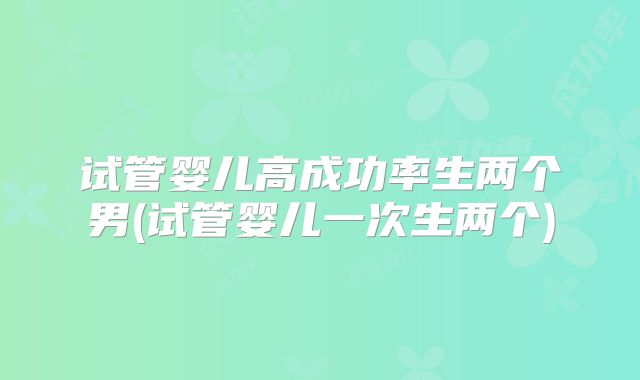 试管婴儿高成功率生两个男(试管婴儿一次生两个)