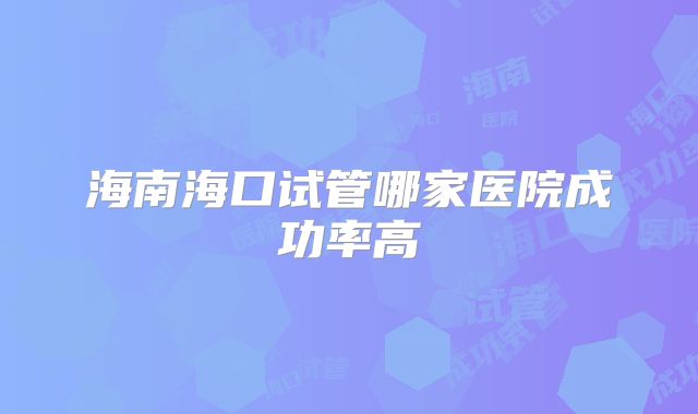 海南海口试管哪家医院成功率高