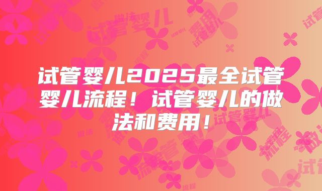 试管婴儿2025最全试管婴儿流程！试管婴儿的做法和费用！