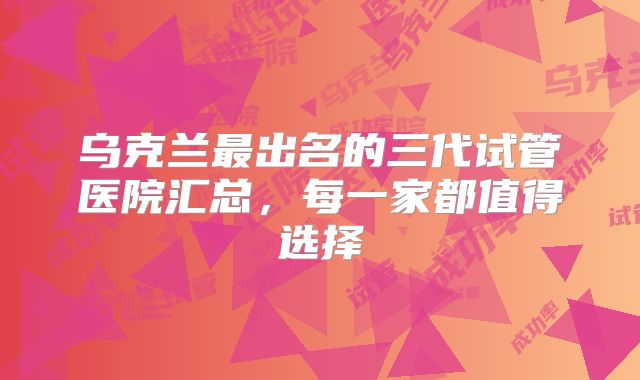 乌克兰最出名的三代试管医院汇总,每一家都值得选择