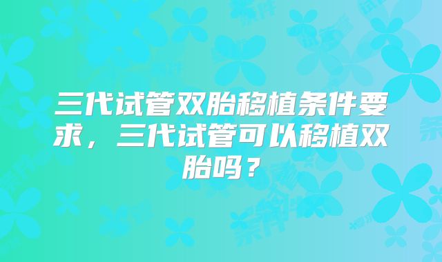三代试管双胎移植条件要求,三代试管可以移植双胎吗?