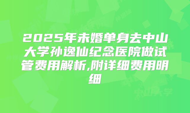 2025年未婚单身去中山大学孙逸仙纪念医院做试管费用解析,附详细费用明细