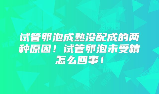 试管卵泡成熟没配成的两种原因!试管卵泡未受精怎么回事!