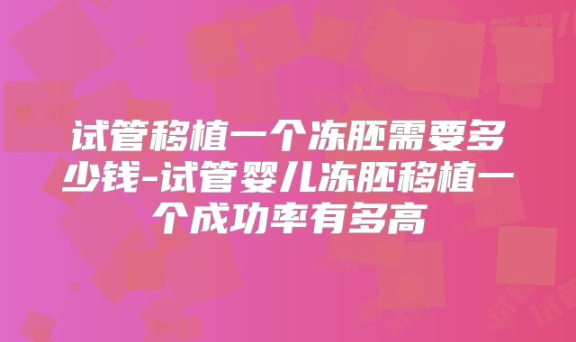 试管移植一个冻胚需要多少钱-试管婴儿冻胚移植一个成功率有多高
