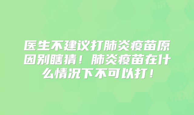 医生不建议打肺炎疫苗原因别瞎猜！肺炎疫苗在什么情况下不可以打！