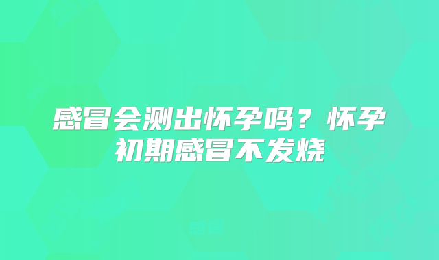 感冒会测出怀孕吗？怀孕初期感冒不发烧