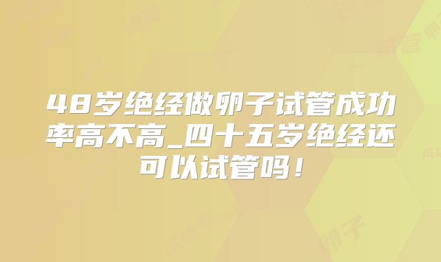 48岁绝经做卵子试管成功率高不高_四十五岁绝经还可以试管吗！