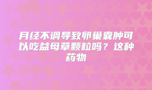月经不调导致卵巢囊肿可以吃益母草颗粒吗?这种药物