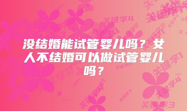 没结婚能试管婴儿吗？女人不结婚可以做试管婴儿吗？
