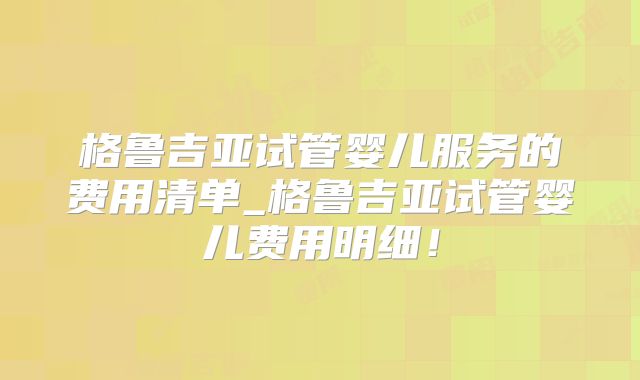 格鲁吉亚试管婴儿服务的费用清单_格鲁吉亚试管婴儿费用明细!