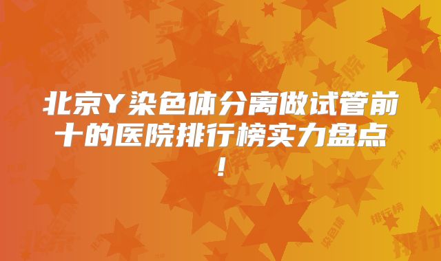 北京Y染色体分离做试管前十的医院排行榜实力盘点!