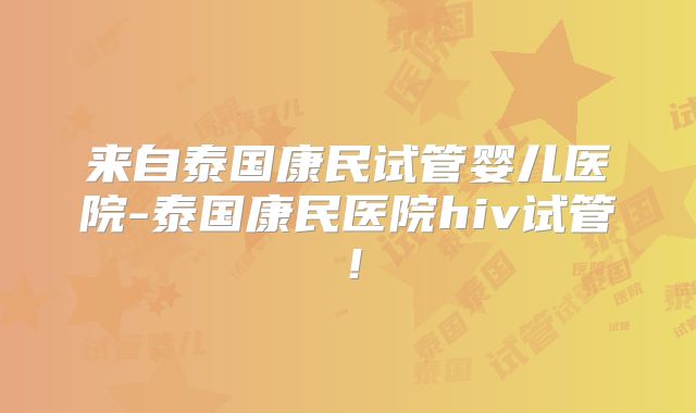 来自泰国康民试管婴儿医院-泰国康民医院hiv试管!