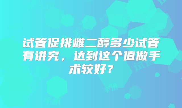 试管促排雌二醇多少试管有讲究，达到这个值做手术较好？