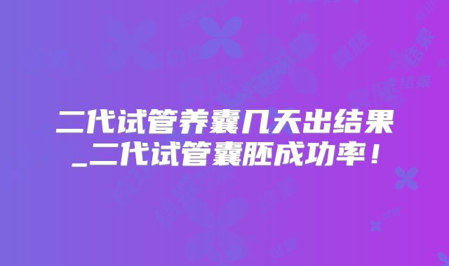 二代试管养囊几天出结果_二代试管囊胚成功率！