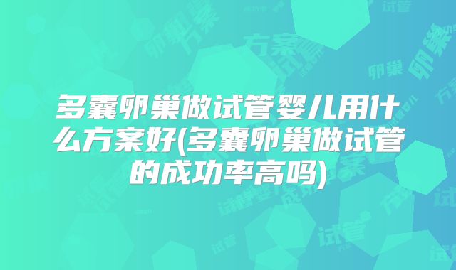 多囊卵巢做试管婴儿用什么方案好(多囊卵巢做试管的成功率高吗)