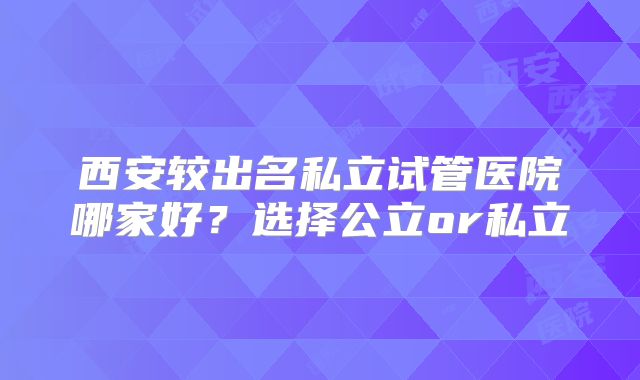 西安较出名私立试管医院哪家好？选择公立or私立